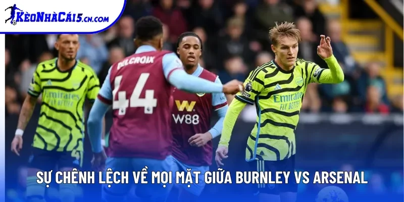 Sự chênh lệch về mọi mặt giữa Burnley vs Arsenal